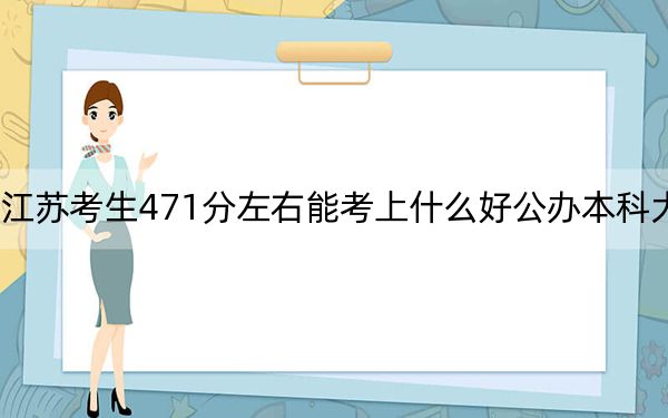 江苏考生471分左右能考上什么好公办本科大学？（供2025届高三考生参考）