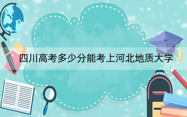 四川高考多少分能考上河北地质大学？附2022-2024年院校最低投档线