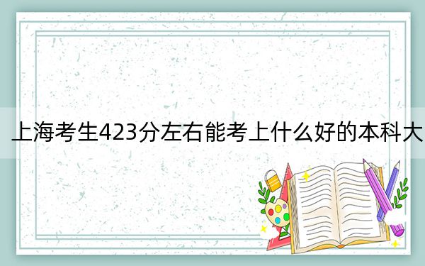 上海考生423分左右能考上什么好的本科大学？ 2025年高考可以填报31所大学