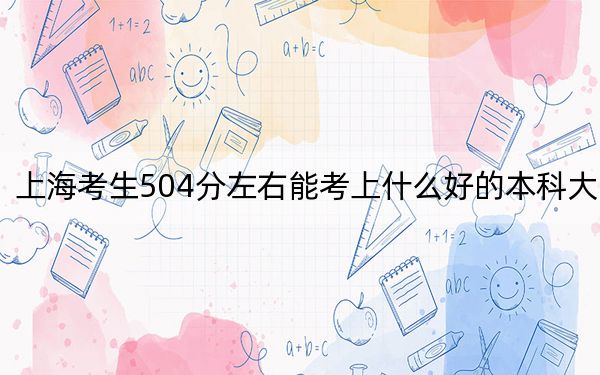 上海考生504分左右能考上什么好的本科大学？（附带近三年高校录取名单）