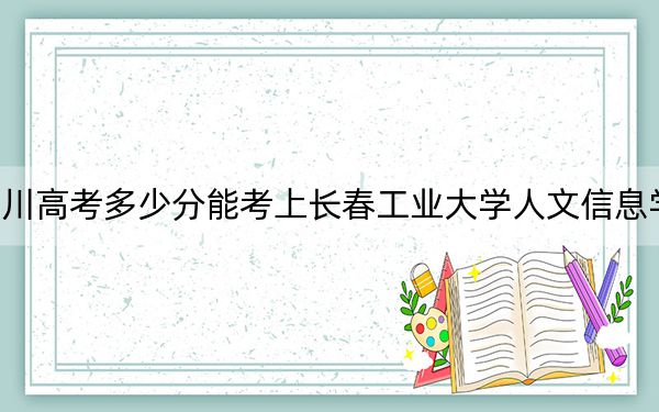 四川高考多少分能考上长春工业大学人文信息学院？附2022-2024年最低录取分数线