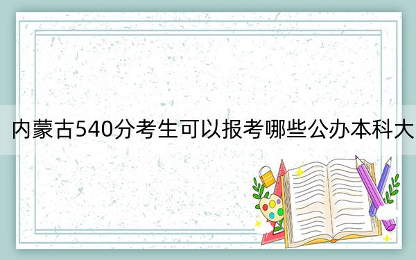 内蒙古540分考生可以报考哪些公办本科大学？ 2024年一共11所大学录取