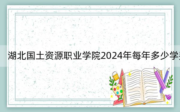 湖北国土资源职业学院2024年每年多少学费？每年5000元（供河南考生参考）