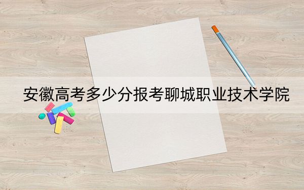 安徽高考多少分报考聊城职业技术学院？附2022-2024年最低录取分数线