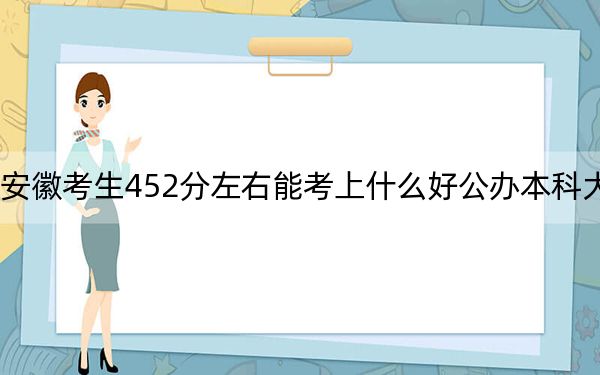 安徽考生452分左右能考上什么好公办本科大学？（附带2022-2024年452左右大学名单）