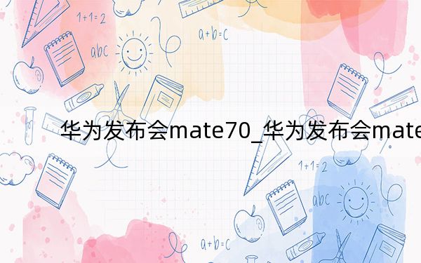 华为发布会mate70_华为发布会mate40