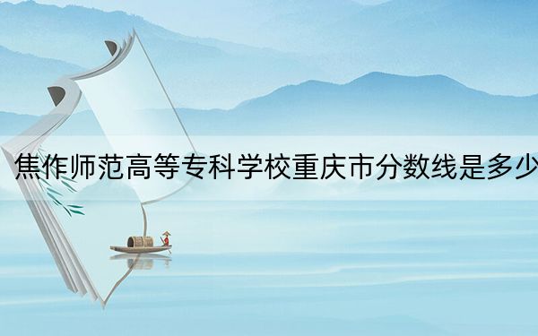 焦作师范高等专科学校重庆市分数线是多少?招生计划和学费是多少?
