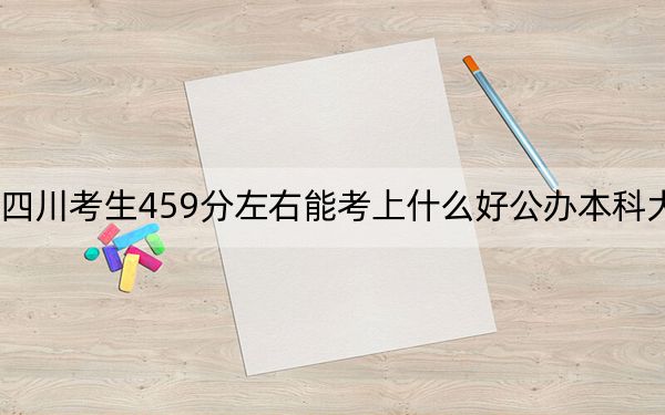 四川考生459分左右能考上什么好公办本科大学？ 2025年高考可以填报24所大学