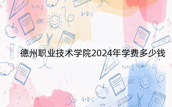 德州职业技术学院2024年学费多少钱？每年5500元（各专业收费标准）