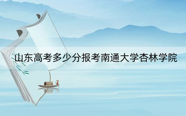 山东高考多少分报考南通大学杏林学院？附2022-2024年最低录取分数线