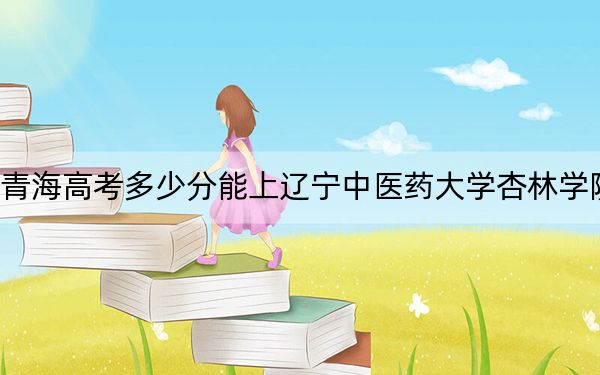 青海高考多少分能上辽宁中医药大学杏林学院？2024年文科400分 理科331分