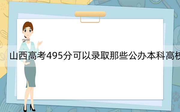 山西高考495分可以录取那些公办本科高校？ 2025年高考可以填报36所大学