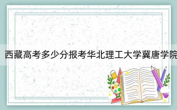 西藏高考多少分报考华北理工大学冀唐学院？附2022-2024年最低录取分数线