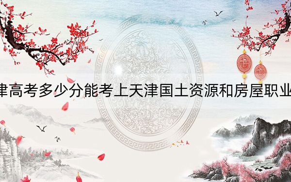 天津高考多少分能考上天津国土资源和房屋职业学院？附2022-2024年最低录取分数线