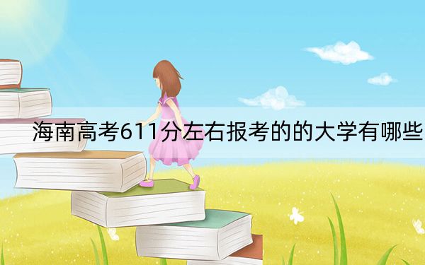 海南高考611分左右报考的的大学有哪些？ 2025年高考可以填报31所大学