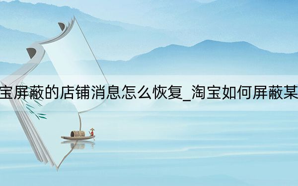 淘宝屏蔽的店铺消息怎么恢复_淘宝如何屏蔽某店铺
