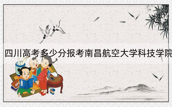 四川高考多少分报考南昌航空大学科技学院？附2022-2024年最低录取分数线