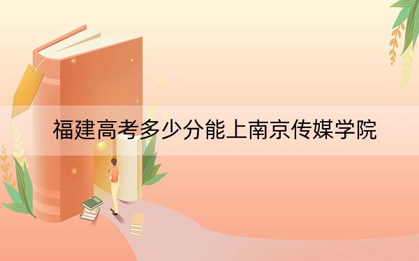 福建高考多少分能上南京传媒学院？2024年历史类467分 物理类519分