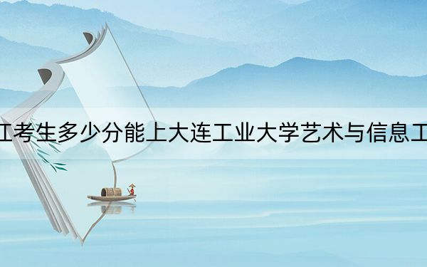 黑龙江考生多少分能上大连工业大学艺术与信息工程学院？附2022-2024年院校投档线