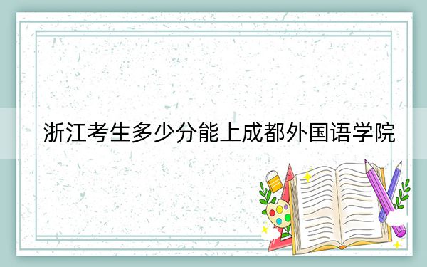 浙江考生多少分能上成都外国语学院?附带近三年最低录取分数线