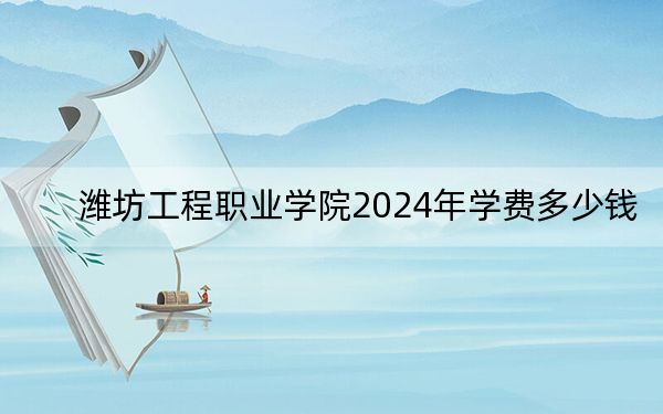 潍坊工程职业学院2024年学费多少钱?每年5500元-5750元(各专业收费标准)
