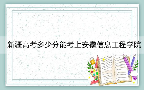 新疆高考多少分能考上安徽信息工程学院？附2022-2024年院校最低投档线