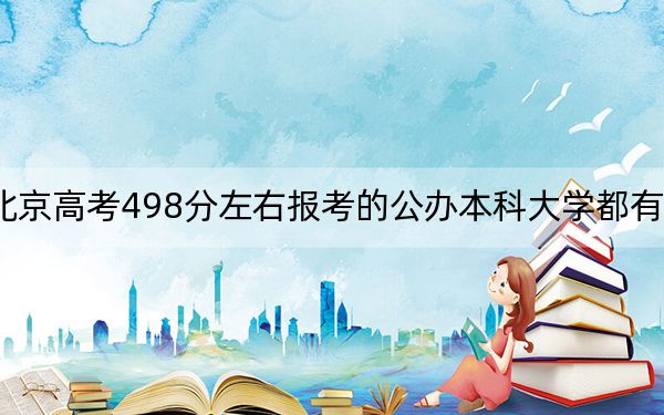 北京高考498分左右报考的公办本科大学都有哪些？（附带近三年498分大学录取名单）