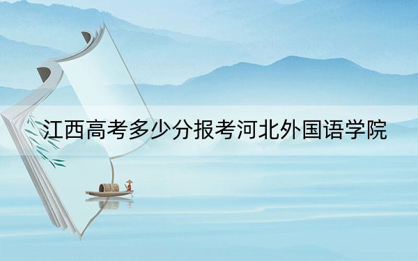 江西高考多少分报考河北外国语学院？附2022-2024年院校最低投档线