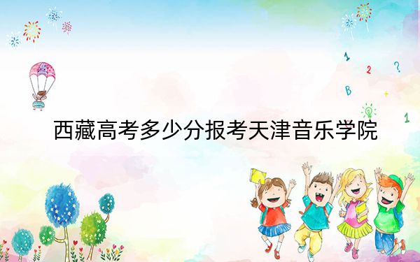 西藏高考多少分报考天津音乐学院？附2022-2024年最低录取分数线