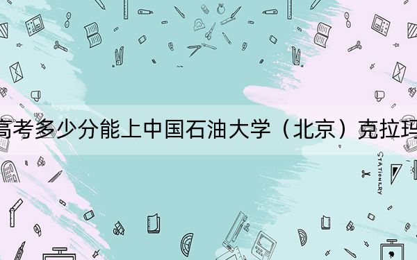 重庆高考多少分能上中国石油大学（北京）克拉玛依校区？2024年历史类550分 物理类投档线561分