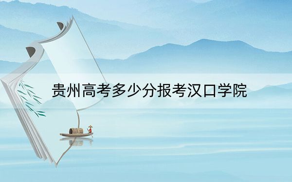 贵州高考多少分报考汉口学院？2024年历史类最低468分 物理类最低399分