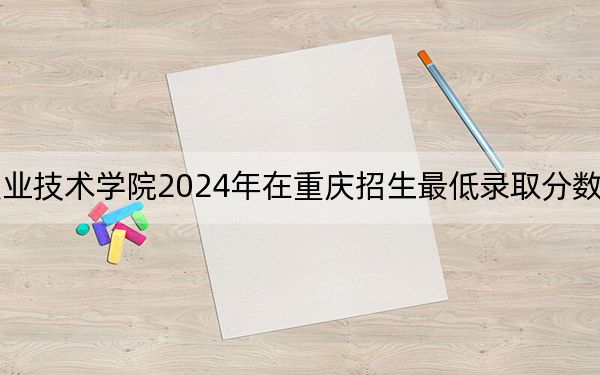 天津生物工程职业技术学院2024年在重庆招生最低录取分数线和招生计划公布！