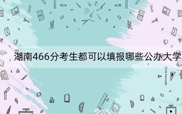 湖南466分考生都可以填报哪些公办大学？（供2025届高三考生参考）