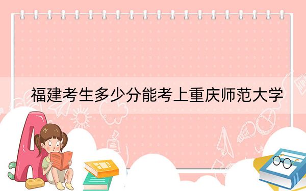 福建考生多少分能考上重庆师范大学？附2022-2024年最低录取分数线