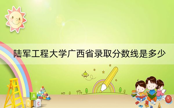 陆军工程大学广西省录取分数线是多少？2025年广西考生参考
