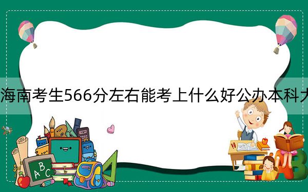 海南考生566分左右能考上什么好公办本科大学？（附带2022-2024年566录取名单）