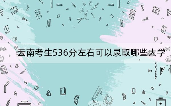 云南考生536分左右可以录取哪些大学？ 2024年一共32所大学录取