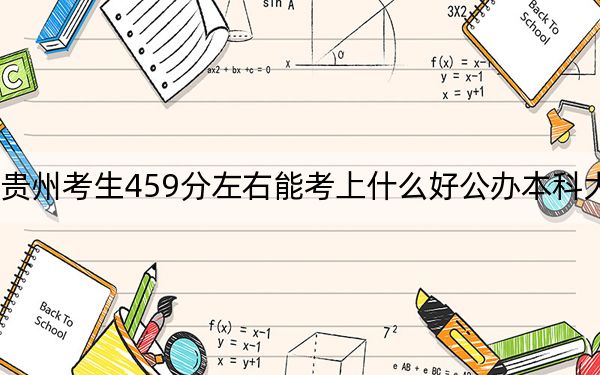 贵州考生459分左右能考上什么好公办本科大学？（附带近三年459分大学录取名单）