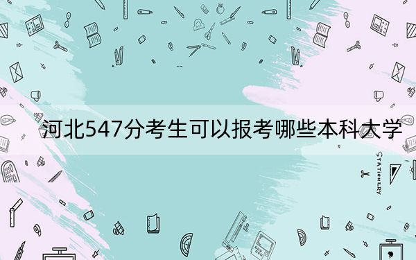 河北547分考生可以报考哪些本科大学？（附带近三年高考大学录取名单）