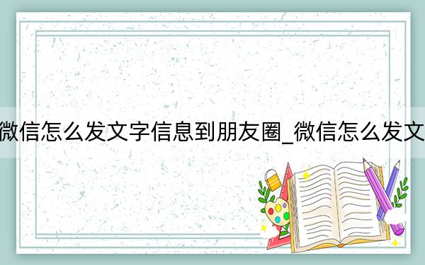 微信怎么发文字信息到朋友圈_微信怎么发文字