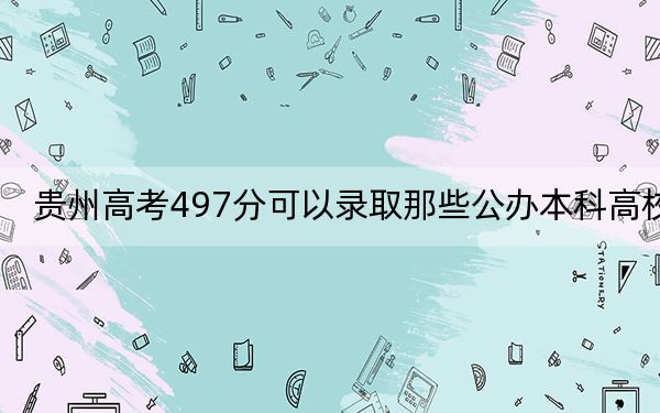 贵州高考497分可以录取那些公办本科高校？（附带2022-2024年497左右大学名单）