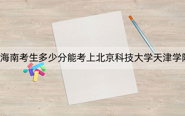 海南考生多少分能考上北京科技大学天津学院？附带近三年最低录取分数线