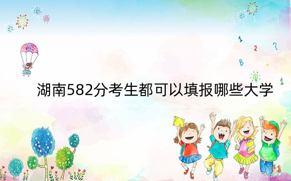 湖南582分考生都可以填报哪些大学？（供2025届高三考生参考）