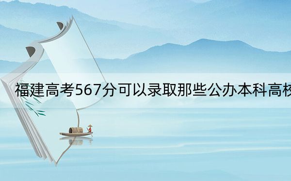 福建高考567分可以录取那些公办本科高校？ 2024年一共录取43所大学