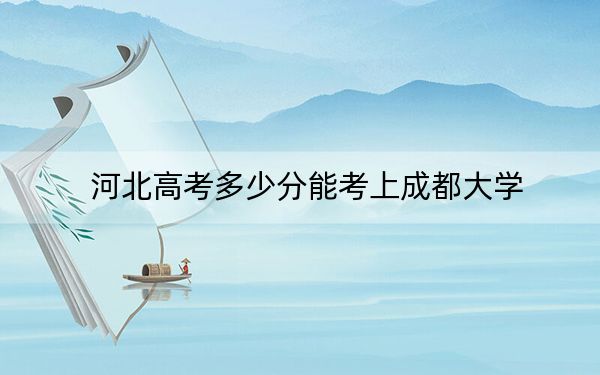 河北高考多少分能考上成都大学？附2022-2024年最低录取分数线