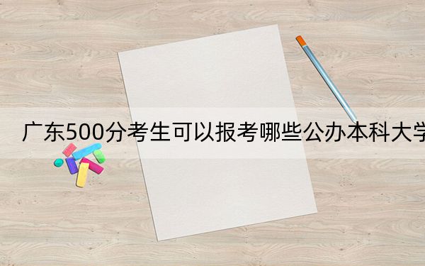 广东500分考生可以报考哪些公办本科大学？