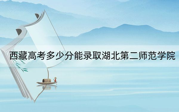 西藏高考多少分能录取湖北第二师范学院？附2022-2024年最低录取分数线