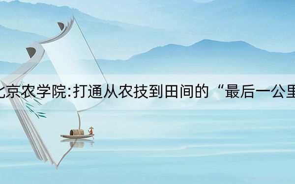 北京农学院:打通从农技到田间的“最后一公里”