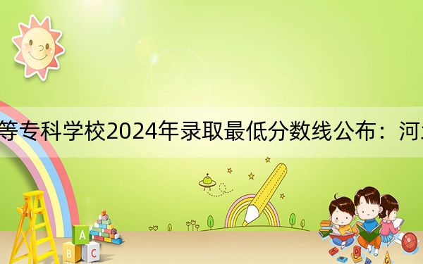天津医学高等专科学校2024年录取最低分数线公布：河北考生2025年参考