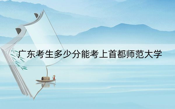 广东考生多少分能考上首都师范大学？2024年历史类录取分584分 物理类最低594分